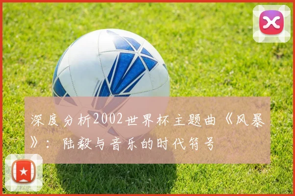 深度分析2002世界杯主题曲《风暴》：陆毅与音乐的时代符号