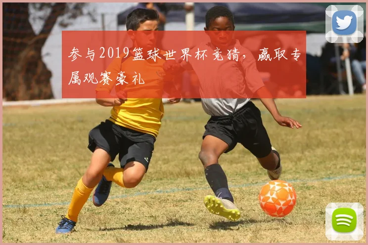参与2019篮球世界杯竞猜，赢取专属观赛豪礼