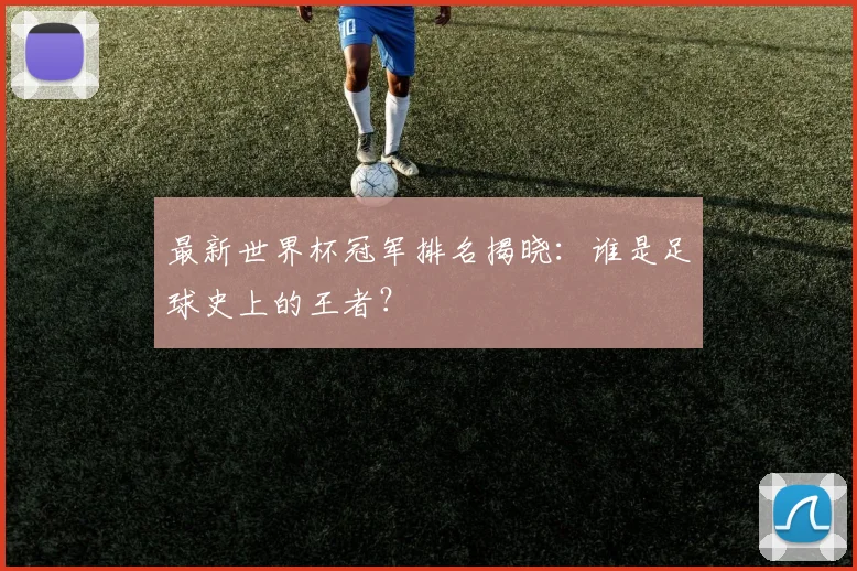 最新世界杯冠军排名揭晓：谁是足球史上的王者？