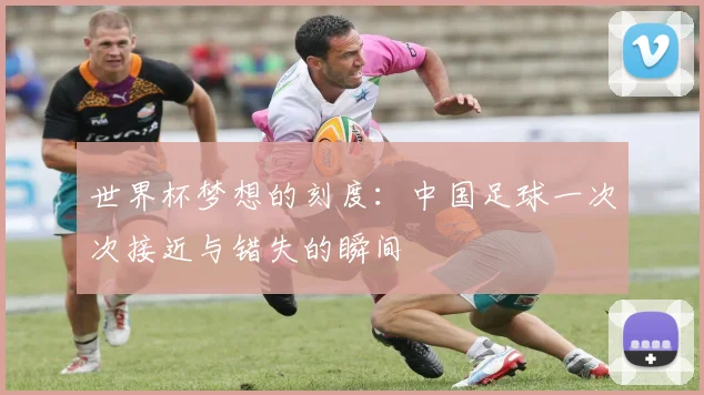世界杯梦想的刻度：中国足球一次次接近与错失的瞬间