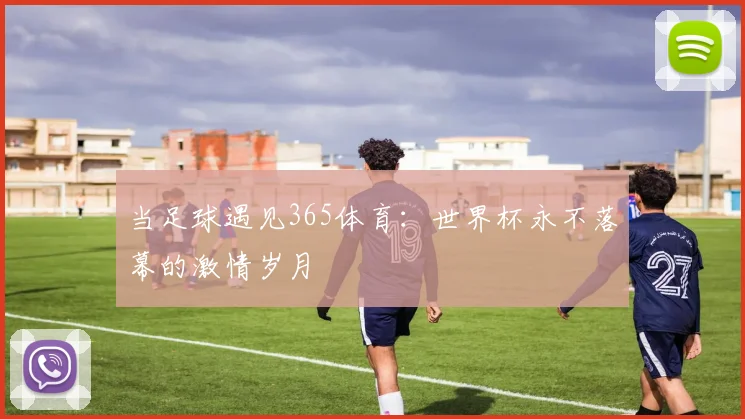 当足球遇见365体育：世界杯永不落幕的激情岁月