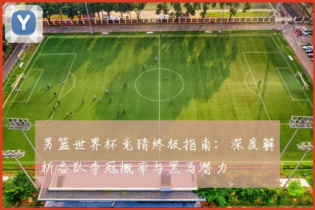 男篮世界杯竞猜终极指南：深度解析各队夺冠概率与黑马潜力