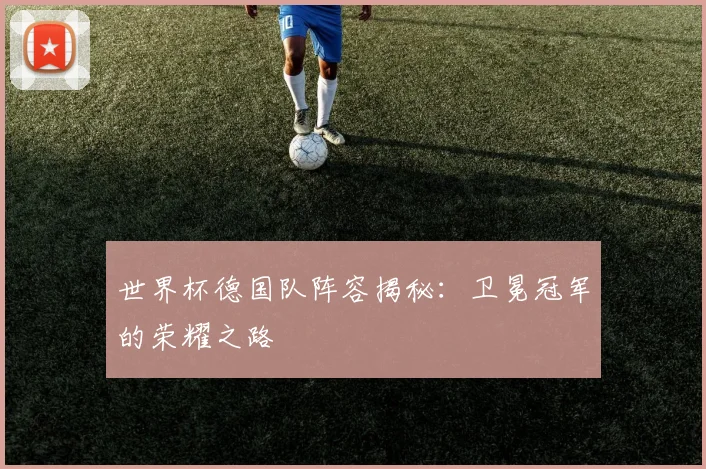 世界杯德国队阵容揭秘:卫冕冠军的荣耀之路