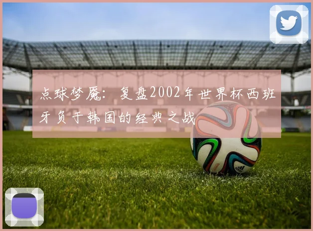 点球梦魇:复盘2002年世界杯西班牙负于韩国的经典之战