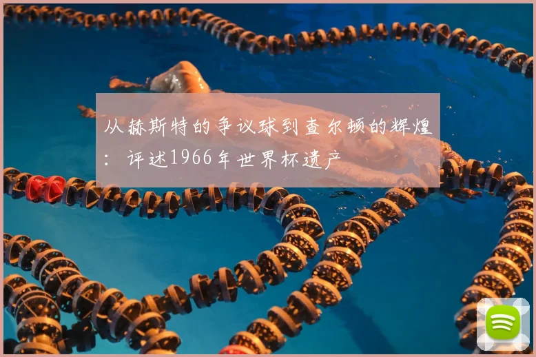 从赫斯特的争议球到查尔顿的辉煌:评述1966年世界杯遗产
