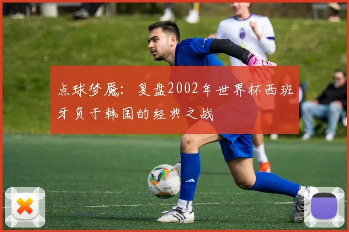 点球梦魇:复盘2002年世界杯西班牙负于韩国的经典之战