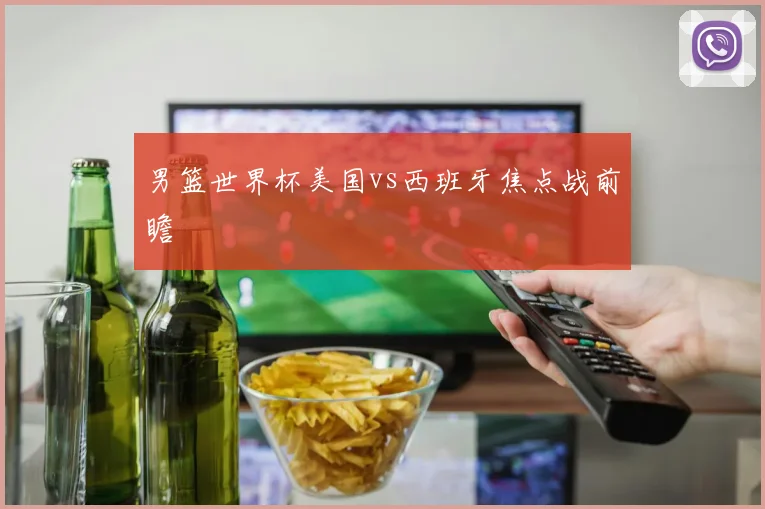 男篮世界杯美国vs西班牙焦点战前瞻