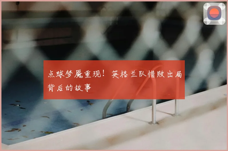 点球梦魇重现!英格兰队惜败出局背后的故事
