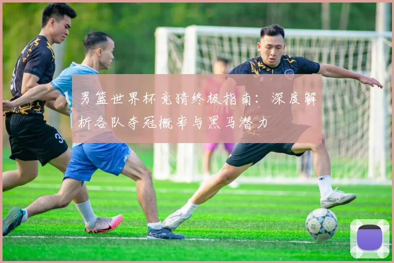 男篮世界杯竞猜终极指南：深度解析各队夺冠概率与黑马潜力