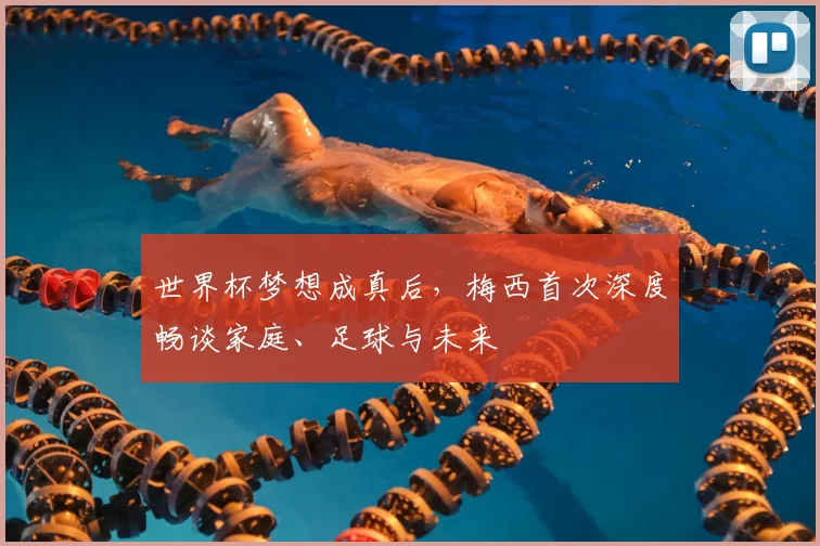 世界杯梦想成真后，梅西首次深度畅谈家庭、足球与未来