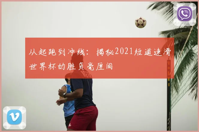 从起跑到冲线：揭秘2021短道速滑世界杯的胜负毫厘间