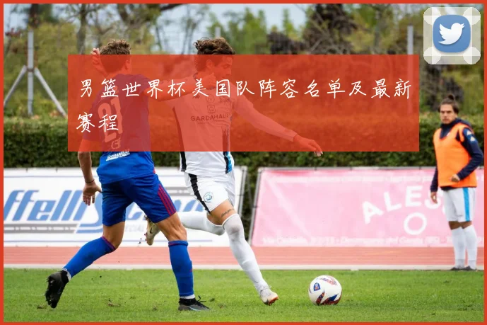 男篮世界杯美国队阵容名单及最新赛程