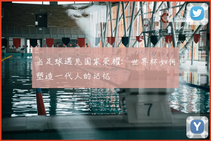 当足球遇见国家荣耀:世界杯如何塑造一代人的记忆