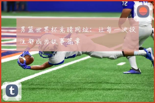 男篮世界杯竞猜网址：让每一次投注都成为故事篇章