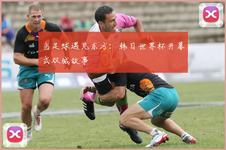 当足球遇见东方：韩日世界杯开幕式双城故事