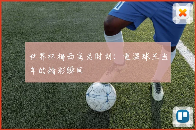 世界杯梅西高光时刻：重温球王当年的精彩瞬间