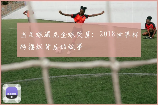 当足球遇见全球荧屏：2018世界杯转播权背后的故事