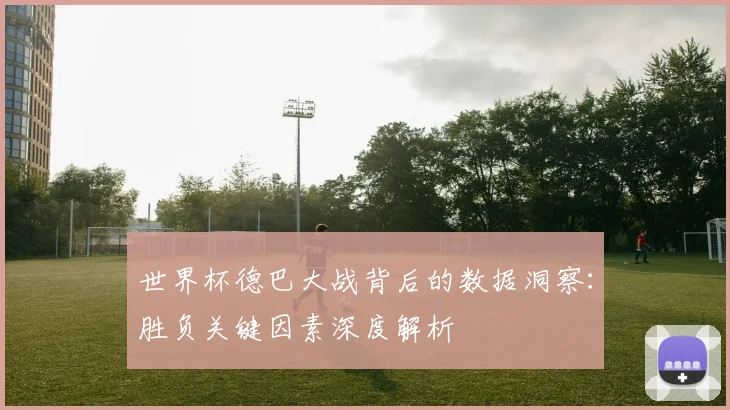 世界杯德巴大战背后的数据洞察:胜负关键因素深度解析