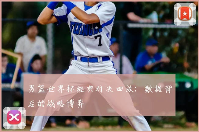 男篮世界杯经典对决回放：数据背后的战略博弈