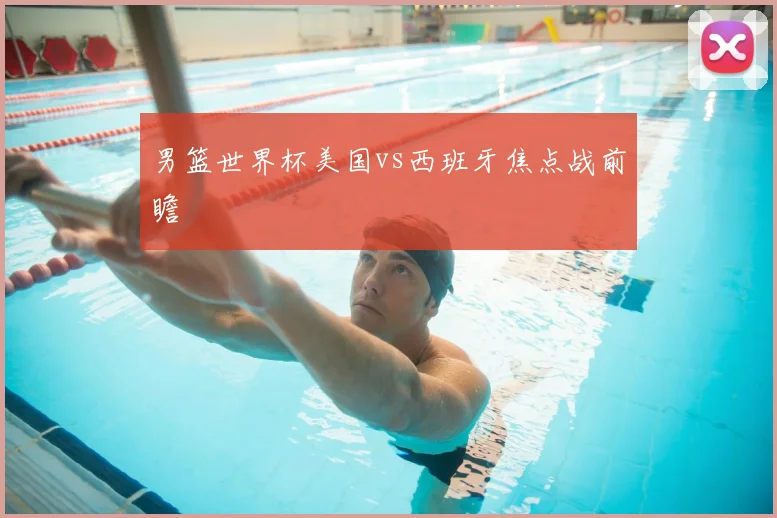 男篮世界杯美国vs西班牙焦点战前瞻