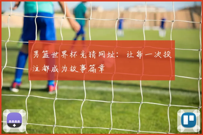男篮世界杯竞猜网址：让每一次投注都成为故事篇章