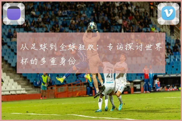 从足球到全球狂欢：专访探讨世界杯的多重身份