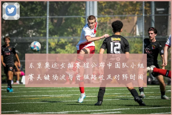 东京奥运女排赛程公布中国队小组赛关键场次与晋级路径及对阵时间安排