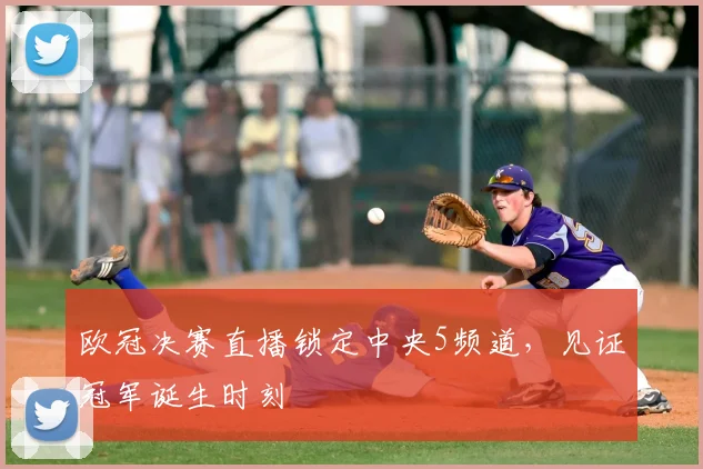 欧冠决赛直播锁定中央5频道，见证冠军诞生时刻