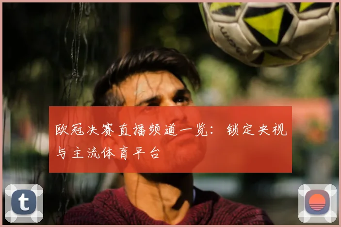 欧冠决赛直播频道一览：锁定央视与主流体育平台