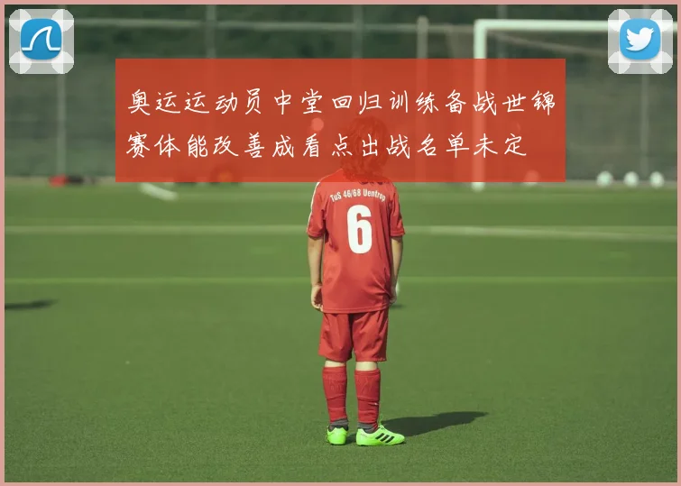 奥运运动员中堂回归训练备战世锦赛体能改善成看点出战名单未定