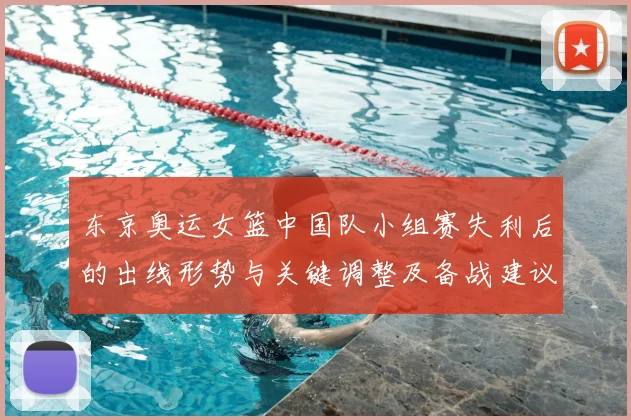 东京奥运女篮中国队小组赛失利后的出线形势与关键调整及备战建议