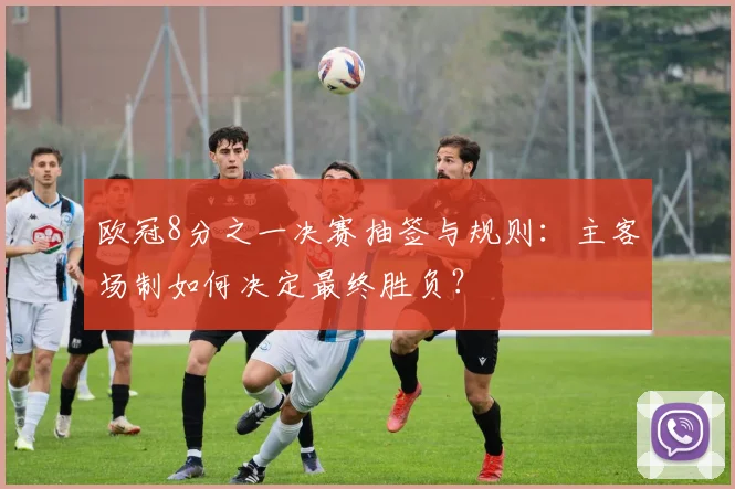 欧冠8分之一决赛抽签与规则：主客场制如何决定最终胜负？