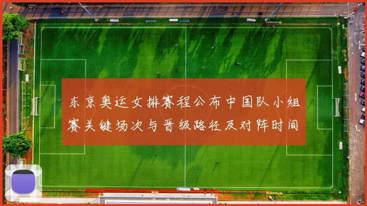 东京奥运女排赛程公布中国队小组赛关键场次与晋级路径及对阵时间安排