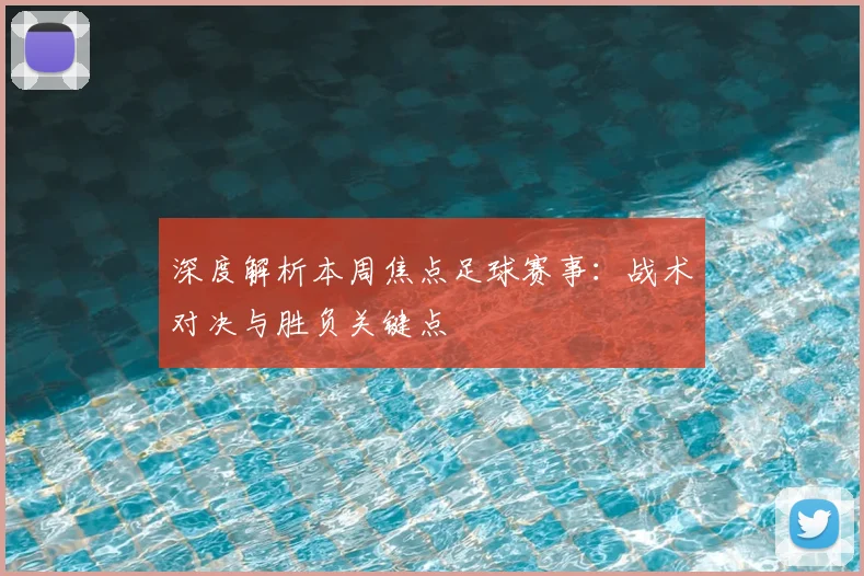 深度解析本周焦点足球赛事：战术对决与胜负关键点