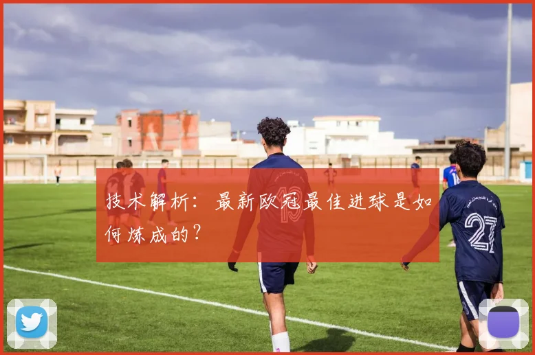 技术解析：最新欧冠最佳进球是如何炼成的？