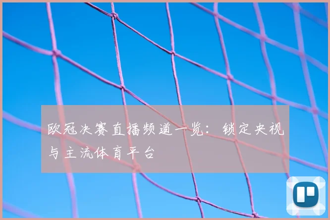 欧冠决赛直播频道一览：锁定央视与主流体育平台