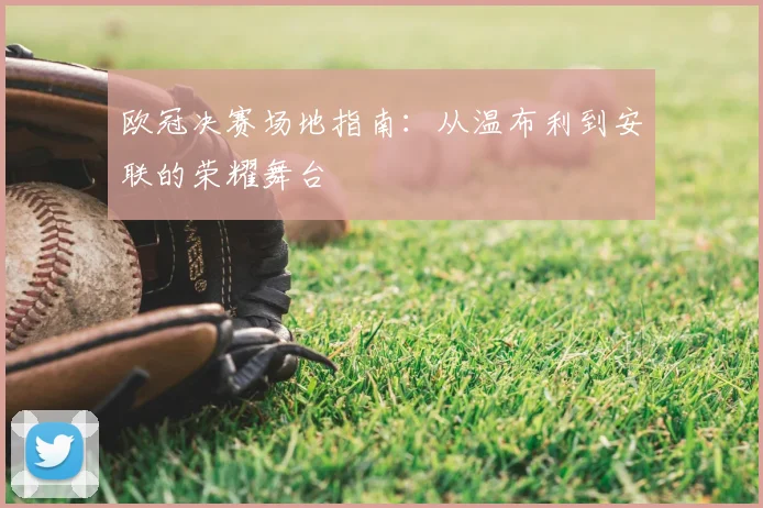 欧冠决赛场地指南：从温布利到安联的荣耀舞台