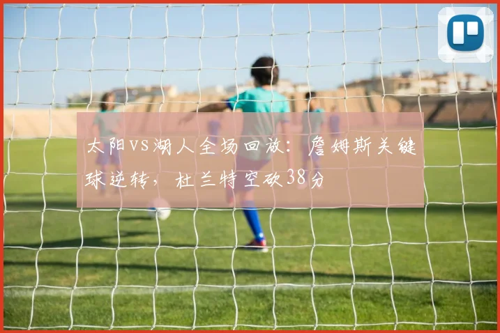 太阳vs湖人全场回放：詹姆斯关键球逆转，杜兰特空砍38分