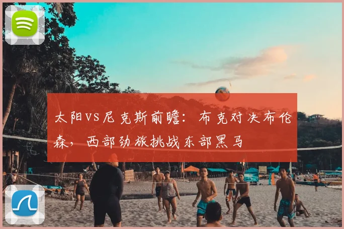 太阳vs尼克斯前瞻：布克对决布伦森，西部劲旅挑战东部黑马