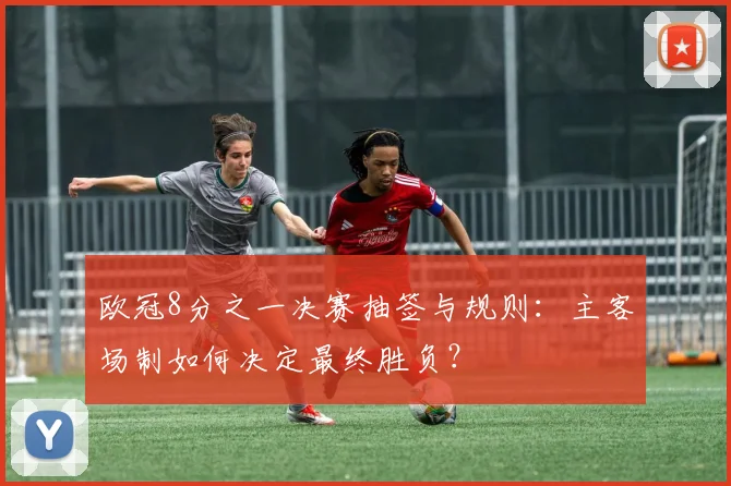 欧冠8分之一决赛抽签与规则：主客场制如何决定最终胜负？