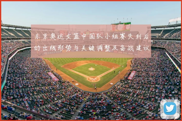 东京奥运女篮中国队小组赛失利后的出线形势与关键调整及备战建议