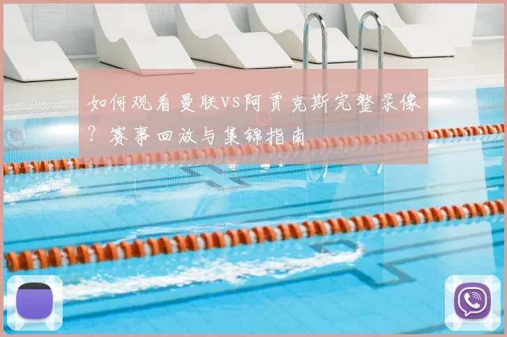 如何观看曼联vs阿贾克斯完整录像？赛事回放与集锦指南