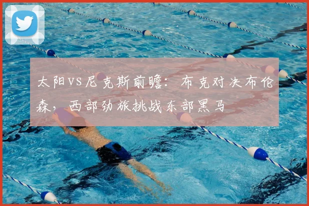 太阳vs尼克斯前瞻：布克对决布伦森，西部劲旅挑战东部黑马