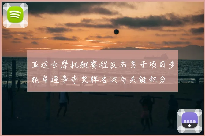 亚运会摩托艇赛程发布男子项目多轮角逐争夺奖牌名次与关键积分