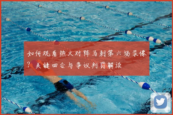 如何观看热火对阵马刺第六场录像？关键回合与争议判罚解读