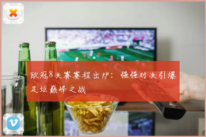 欧冠8决赛赛程出炉：强强对决引爆足坛巅峰之战