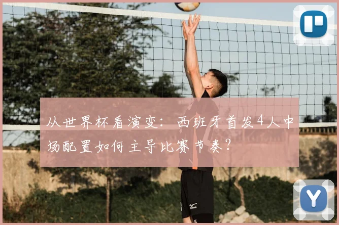 从世界杯看演变：西班牙首发4人中场配置如何主导比赛节奏？